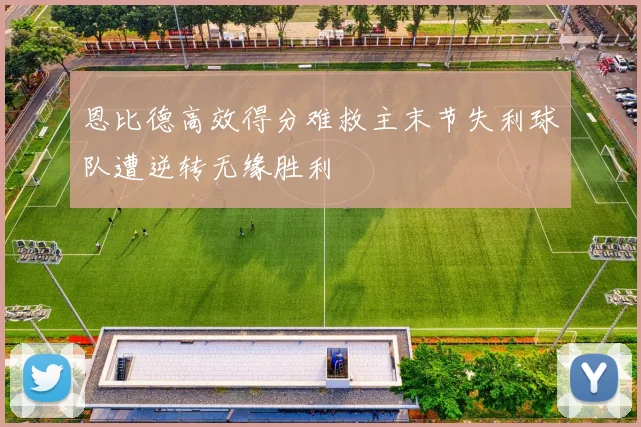 恩比德高效得分难救主末节失利球队遭逆转无缘胜利