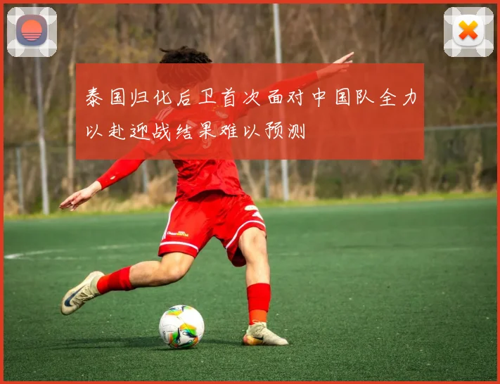 泰国归化后卫首次面对中国队全力以赴迎战结果难以预测