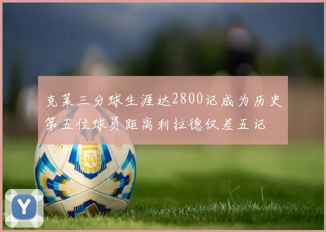 克莱三分球生涯达2800记成为历史第五位球员距离利拉德仅差五记