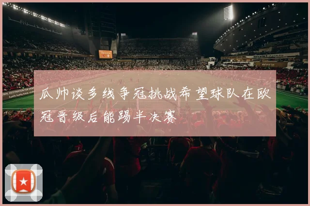 瓜帅谈多线争冠挑战希望球队在欧冠晋级后能踢半决赛