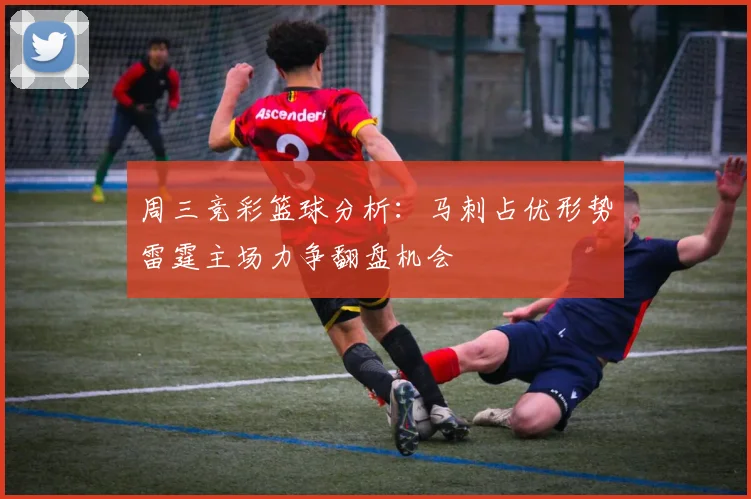 周三竞彩篮球分析：马刺占优形势雷霆主场力争翻盘机会