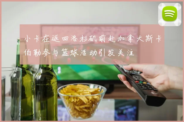 小卡在返回洛杉矶前赴加拿大斯卡伯勒参与篮球活动引发关注