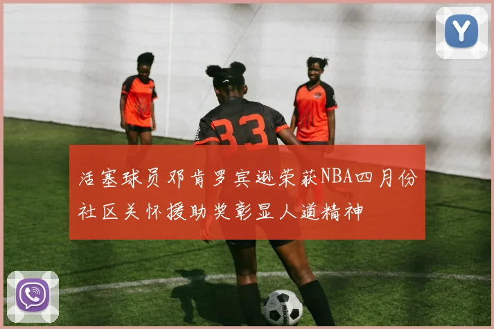 活塞球员邓肯罗宾逊荣获NBA四月份社区关怀援助奖彰显人道精神