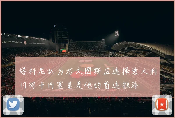 塔科尼认为尤文图斯应选择意大利门将卡内塞基是他的首选推荐