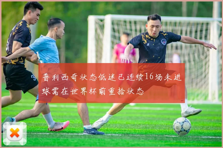 普利西奇状态低迷已连续16场未进球需在世界杯前重拾状态