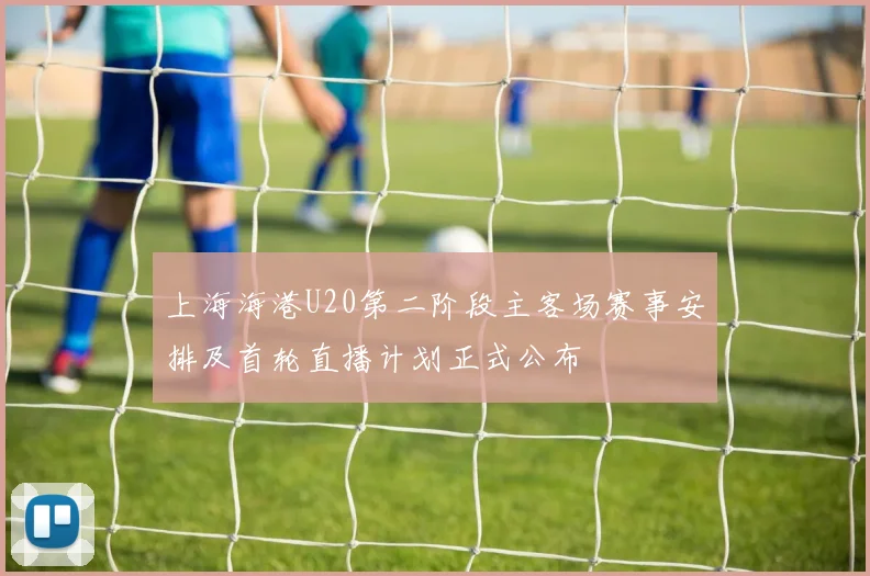 上海海港U20第二阶段主客场赛事安排及首轮直播计划正式公布