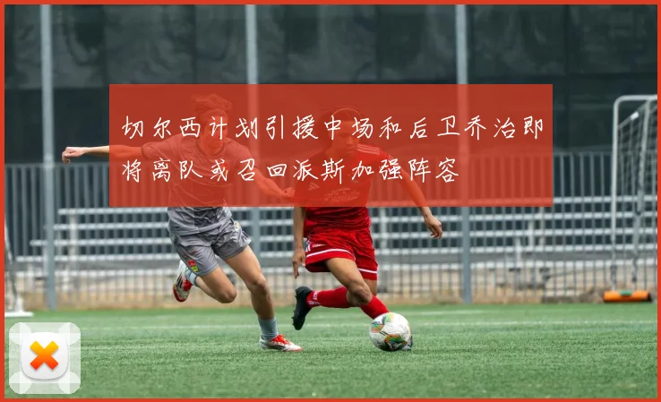 切尔西计划引援中场和后卫乔治即将离队或召回派斯加强阵容