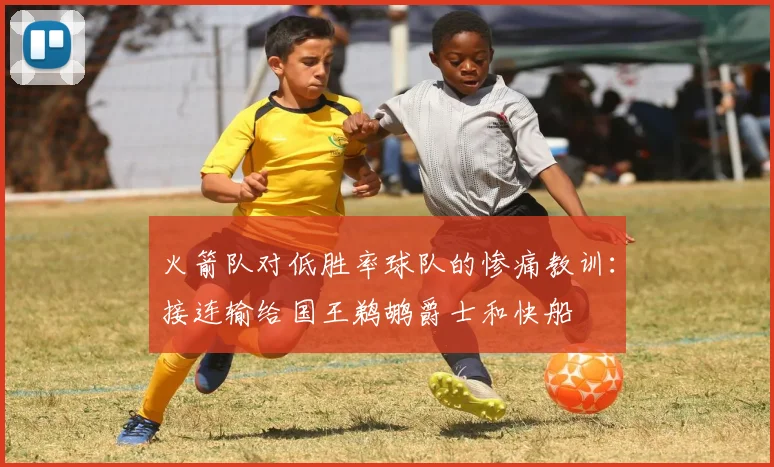 火箭队对低胜率球队的惨痛教训：接连输给国王鹈鹕爵士和快船
