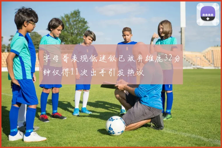 字母哥表现低迷似已放弃雄鹿32分钟仅得11次出手引发热议