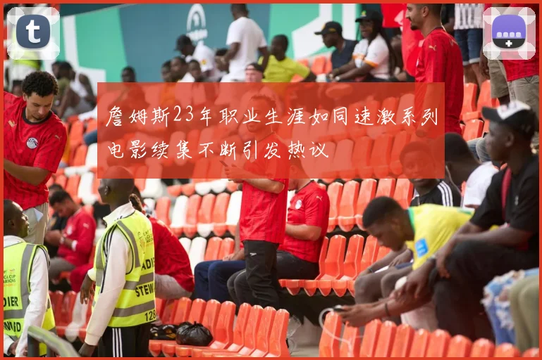 詹姆斯23年职业生涯如同速激系列电影续集不断引发热议