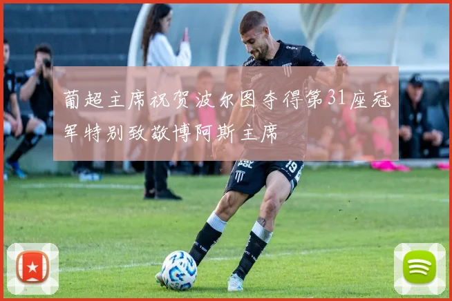 葡超主席祝贺波尔图夺得第31座冠军特别致敬博阿斯主席