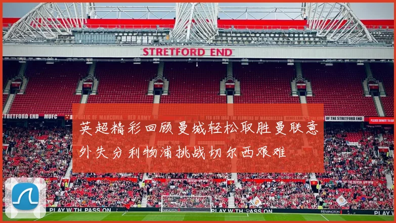 英超精彩回顾曼城轻松取胜曼联意外失分利物浦挑战切尔西艰难