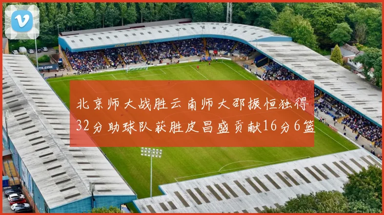 北京师大战胜云南师大邵振恒独得32分助球队获胜皮昌盛贡献16分6篮板5助攻