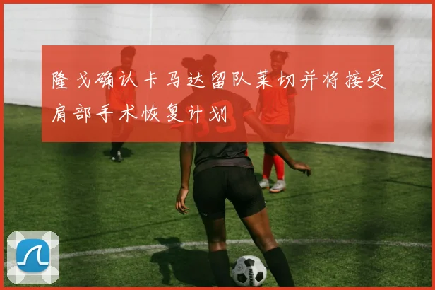 隆戈确认卡马达留队莱切并将接受肩部手术恢复计划