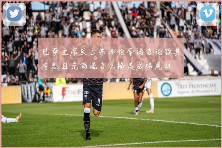 巴萨主席反击弗洛伦蒂诺言论称其可悲且充满谎言以掩盖成绩危机