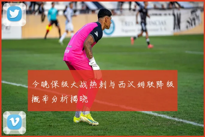 今晚保级大战热刺与西汉姆联降级概率分析揭晓