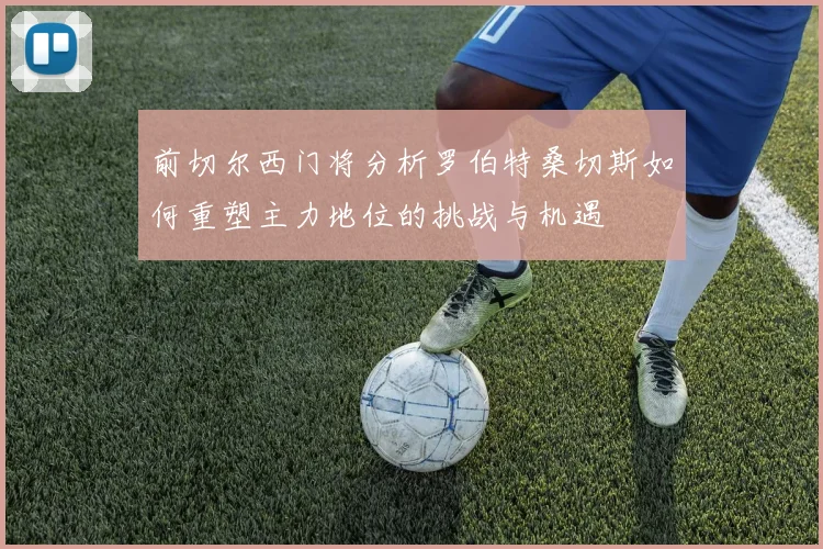 前切尔西门将分析罗伯特桑切斯如何重塑主力地位的挑战与机遇