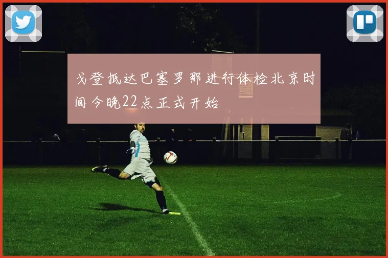 戈登抵达巴塞罗那进行体检北京时间今晚22点正式开始