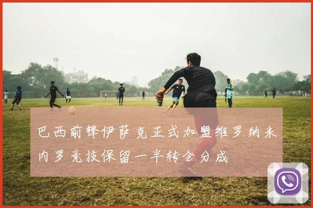巴西前锋伊萨克正式加盟维罗纳米内罗竞技保留一半转会分成