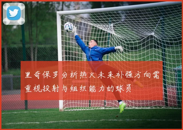 里奇保罗分析热火未来补强方向需重视投射与组织能力的球员