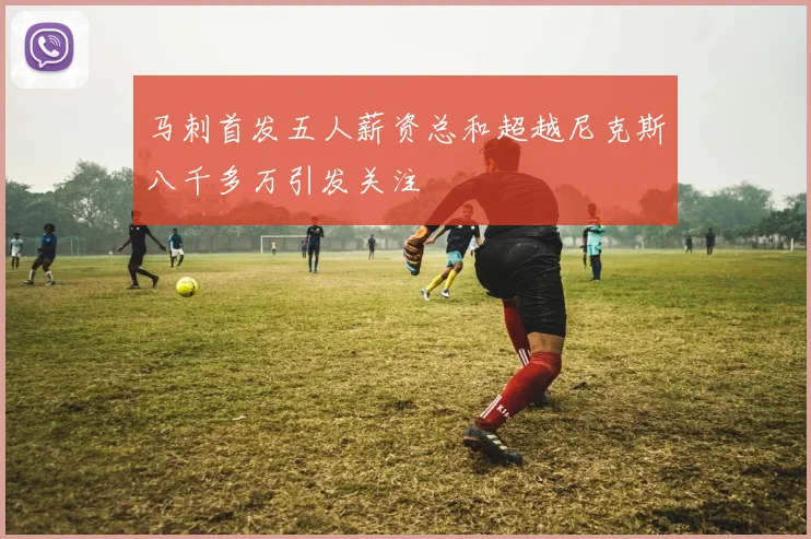 马刺首发五人薪资总和超越尼克斯八千多万引发关注