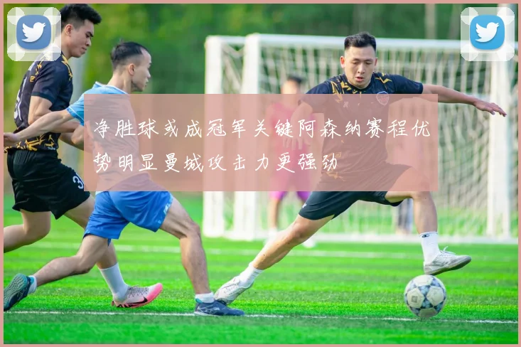 净胜球或成冠军关键阿森纳赛程优势明显曼城攻击力更强劲