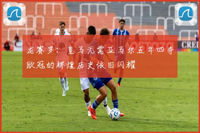 龙赛罗：皇马无需亚马尔五年四夺欧冠的辉煌历史依旧闪耀