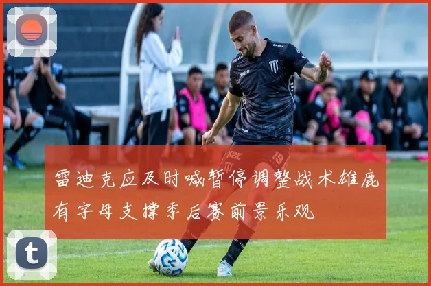 雷迪克应及时喊暂停调整战术雄鹿有字母支撑季后赛前景乐观