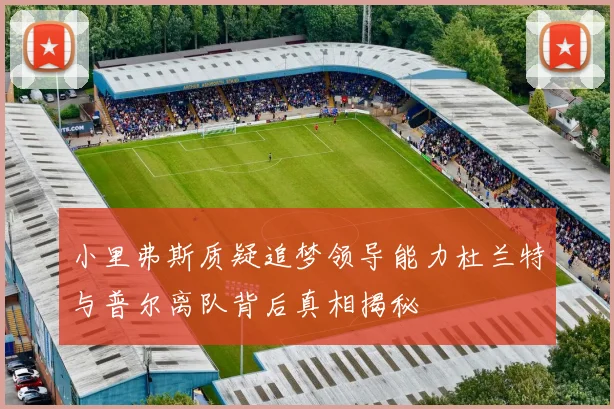小里弗斯质疑追梦领导能力杜兰特与普尔离队背后真相揭秘