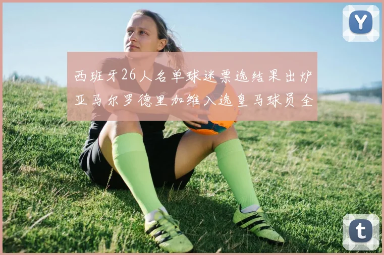 西班牙26人名单球迷票选结果出炉亚马尔罗德里加维入选皇马球员全无