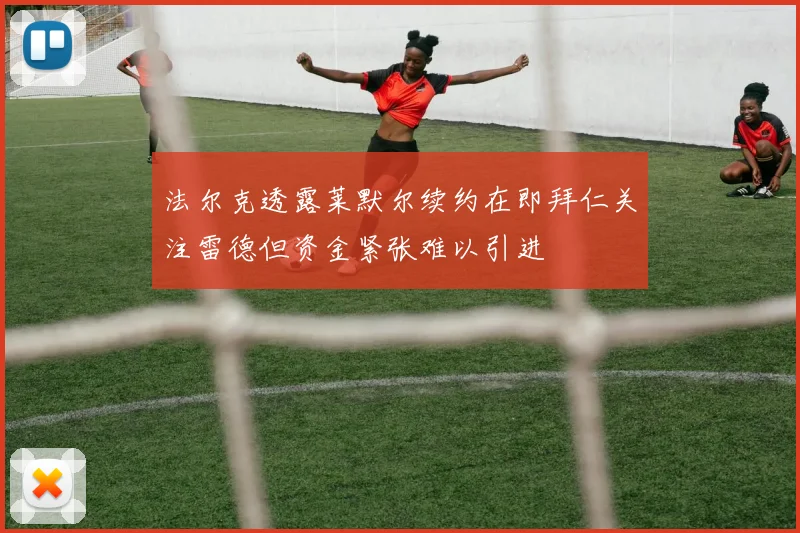 法尔克透露莱默尔续约在即拜仁关注雷德但资金紧张难以引进