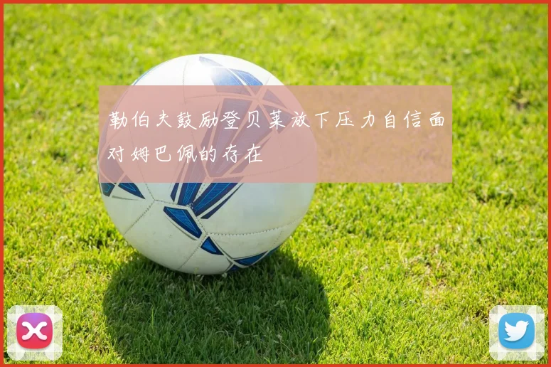 勒伯夫鼓励登贝莱放下压力自信面对姆巴佩的存在