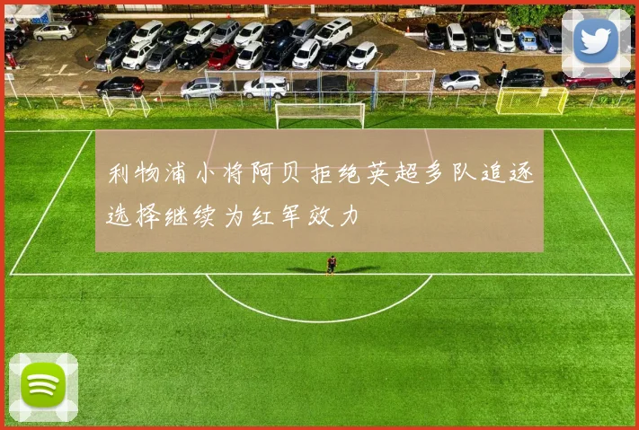 利物浦小将阿贝拒绝英超多队追逐选择继续为红军效力