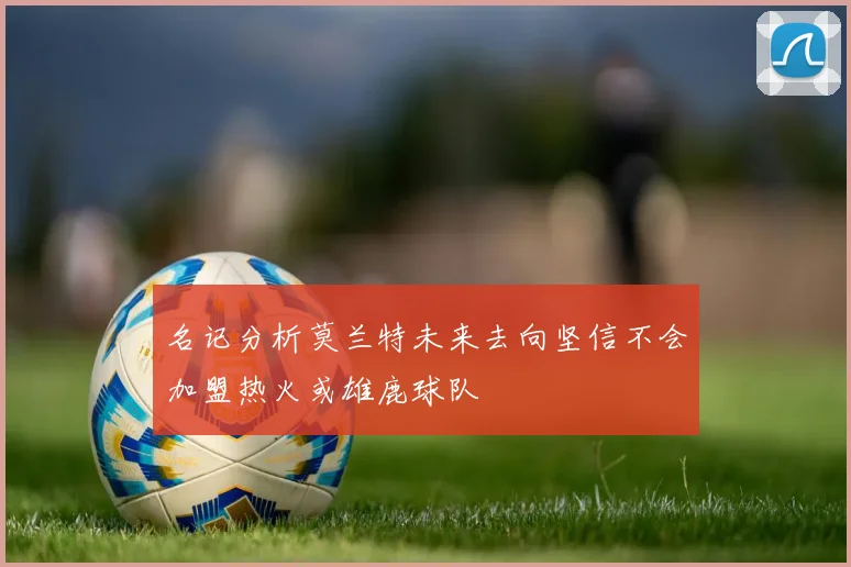 名记分析莫兰特未来去向坚信不会加盟热火或雄鹿球队