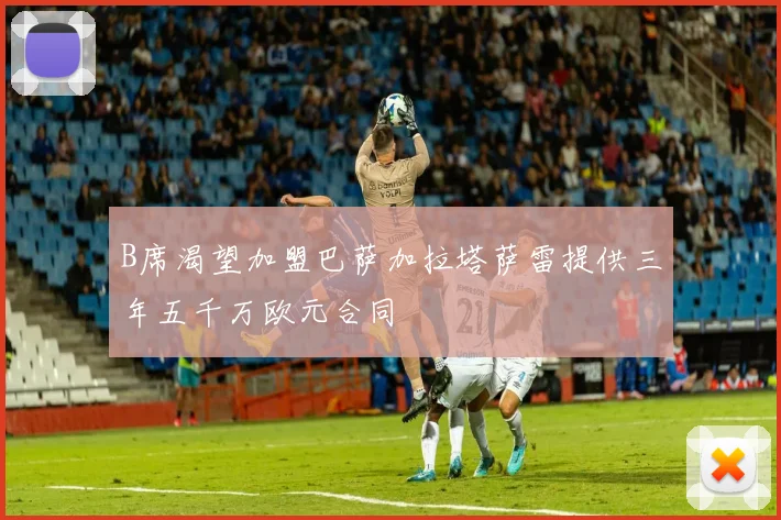 B席渴望加盟巴萨加拉塔萨雷提供三年五千万欧元合同
