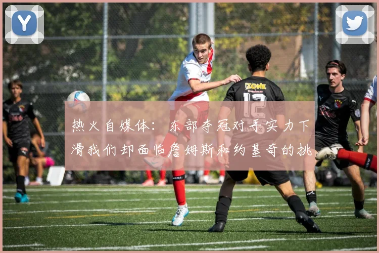 热火自媒体：东部夺冠对手实力下滑我们却面临詹姆斯和约基奇的挑战