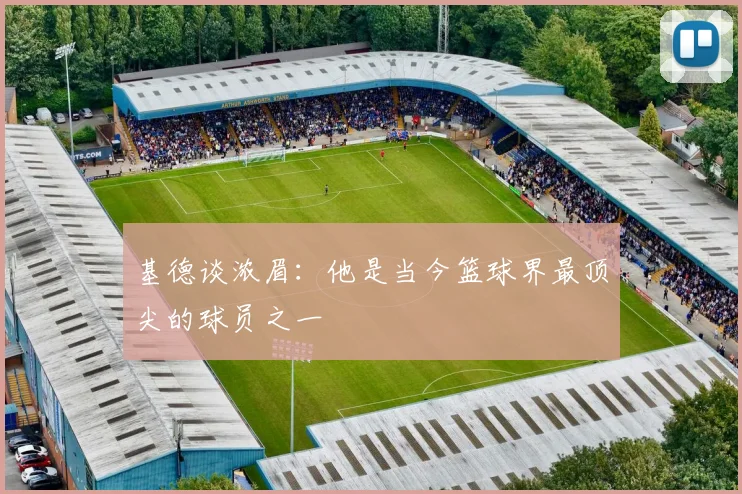 基德谈浓眉：他是当今篮球界最顶尖的球员之一