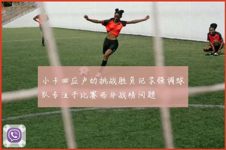 小卡回应卢的挑战胜负记录强调球队专注于比赛而非战绩问题