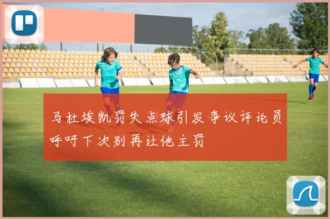 马杜埃凯罚失点球引发争议评论员呼吁下次别再让他主罚