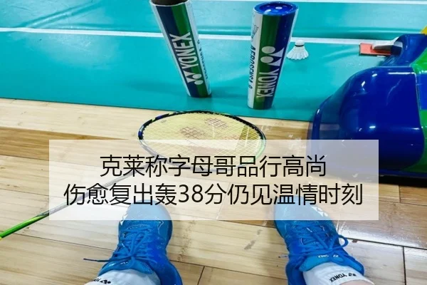 克莱称字母哥品行高尚 伤愈复出轰38分仍见温情时刻 - zh-yabobet.com