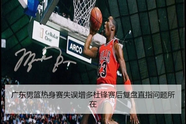广东男篮热身赛失误增多杜锋赛后复盘直指问题所在（zh-yabobet.com）